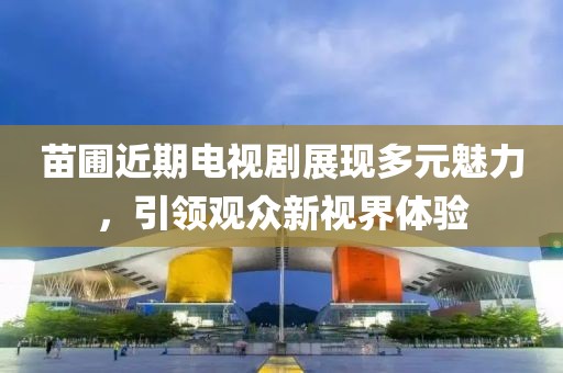苗圃近期电视剧展现多元魅力，引领观众新视界体验