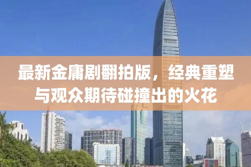 最新金庸剧翻拍版，经典重塑与观众期待碰撞出的火花