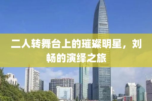 二人转舞台上的璀璨明星，刘畅的演绎之旅