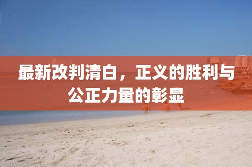 最新改判清白，正义的胜利与公正力量的彰显