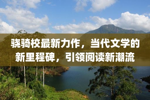 骁骑校最新力作，当代文学的新里程碑，引领阅读新潮流