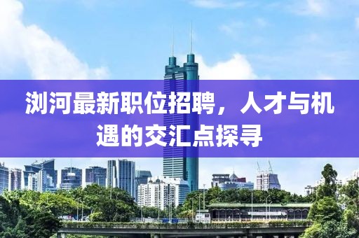 浏河最新职位招聘，人才与机遇的交汇点探寻