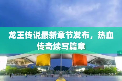 龙王传说最新章节发布，热血传奇续写篇章