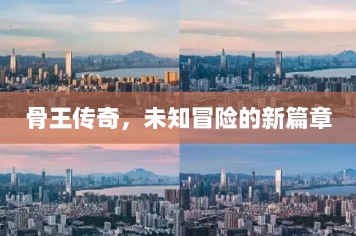 骨王传奇，未知冒险的新篇章