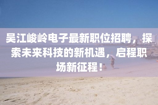吴江峻岭电子最新职位招聘，探索未来科技的新机遇，启程职场新征程！