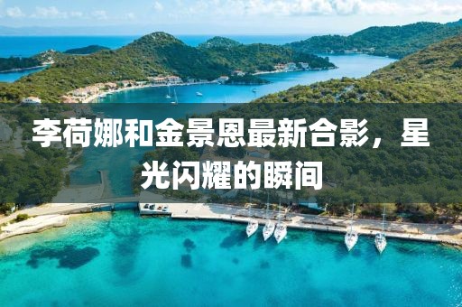 李荷娜和金景恩最新合影，星光闪耀的瞬间