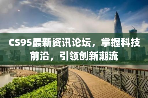 CS95最新资讯论坛，掌握科技前沿，引领创新潮流