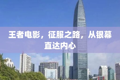王者电影，征服之路，从银幕直达内心
