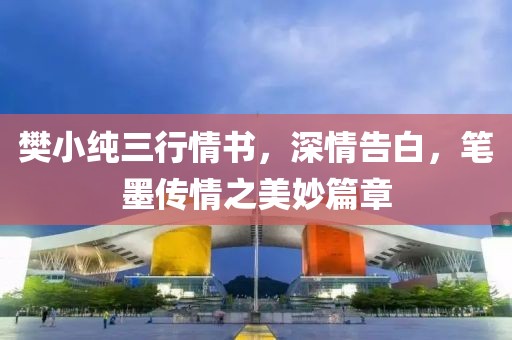 樊小纯三行情书，深情告白，笔墨传情之美妙篇章