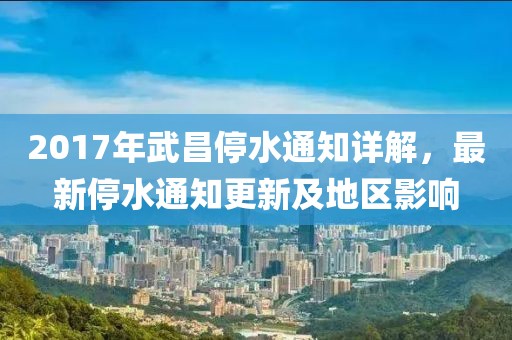 2017年武昌停水通知详解，最新停水通知更新及地区影响