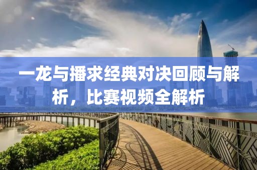 一龙与播求经典对决回顾与解析，比赛视频全解析