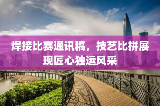 焊接比赛通讯稿，技艺比拼展现匠心独运风采