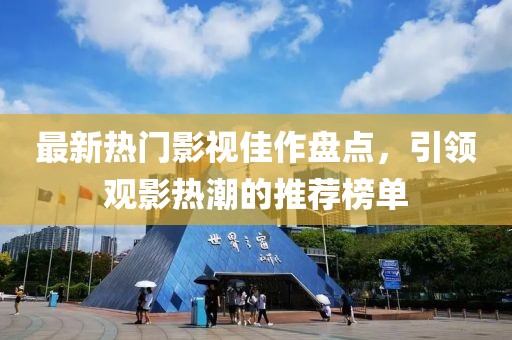 最新热门影视佳作盘点，引领观影热潮的推荐榜单
