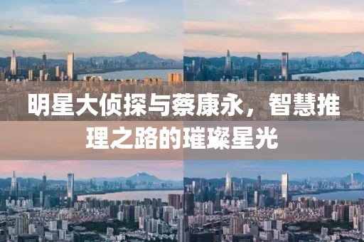 明星大侦探与蔡康永，智慧推理之路的璀璨星光