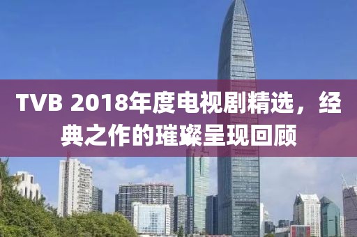 TVB 2018年度电视剧精选，经典之作的璀璨呈现回顾