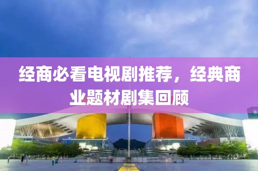 经商必看电视剧推荐，经典商业题材剧集回顾