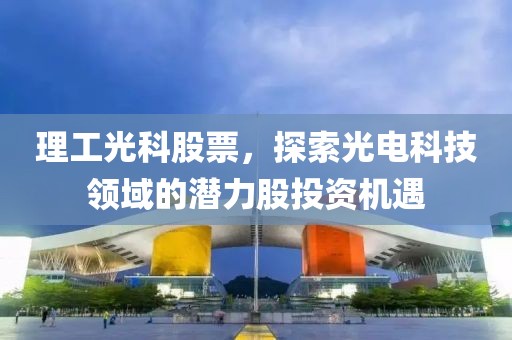 理工光科股票，探索光电科技领域的潜力股投资机遇
