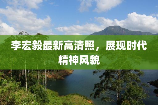 李宏毅最新高清照，展现时代精神风貌