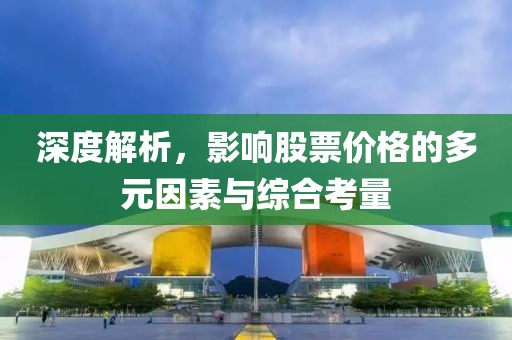 深度解析，影响股票价格的多元因素与综合考量