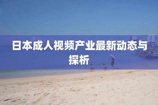 日本成人视频产业最新动态与探析