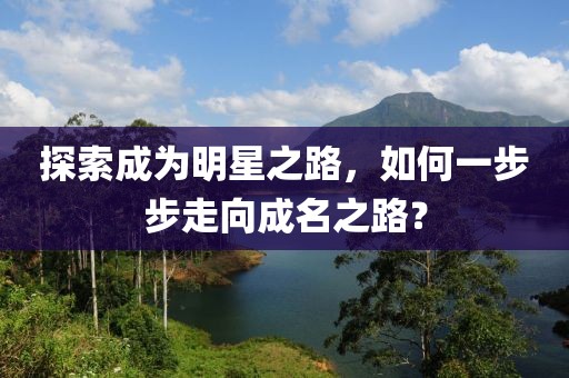 探索成为明星之路，如何一步步走向成名之路？