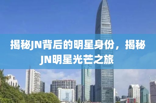 揭秘JN背后的明星身份，揭秘JN明星光芒之旅