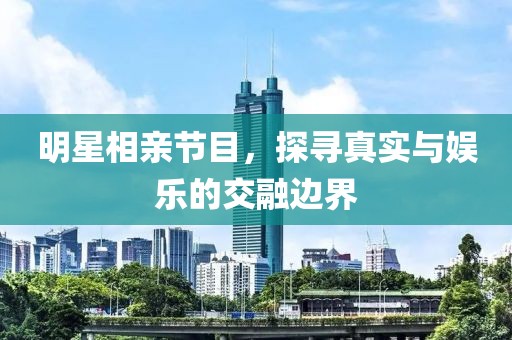 明星相亲节目，探寻真实与娱乐的交融边界