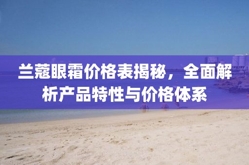 兰蔻眼霜价格表揭秘，全面解析产品特性与价格体系