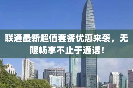 联通最新超值套餐优惠来袭，无限畅享不止于通话！