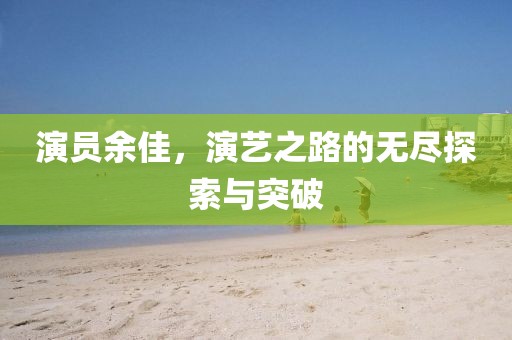 演员余佳，演艺之路的无尽探索与突破