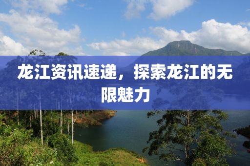 龙江资讯速递，探索龙江的无限魅力