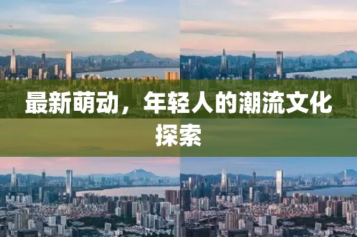 最新萌动，年轻人的潮流文化探索