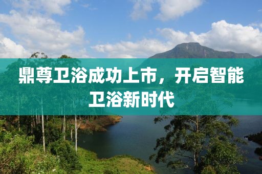 鼎尊卫浴成功上市，开启智能卫浴新时代