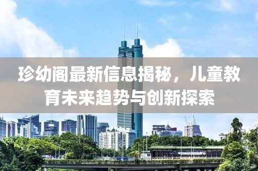 珍幼阁最新信息揭秘，儿童教育未来趋势与创新探索