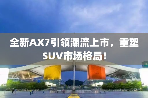 全新AX7引领潮流上市，重塑SUV市场格局！