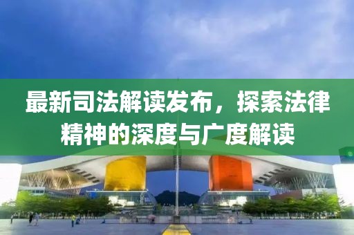 最新司法解读发布，探索法律精神的深度与广度解读