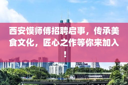 西安馍师傅招聘启事，传承美食文化，匠心之作等你来加入！