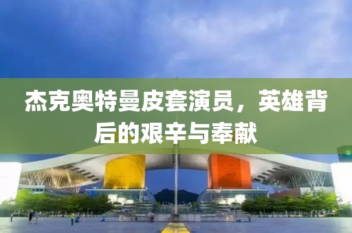 杰克奥特曼皮套演员，英雄背后的艰辛与奉献