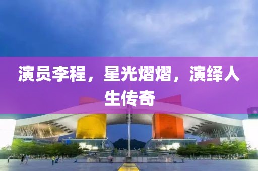 演员李程，星光熠熠，演绎人生传奇