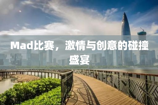 Mad比赛，激情与创意的碰撞盛宴