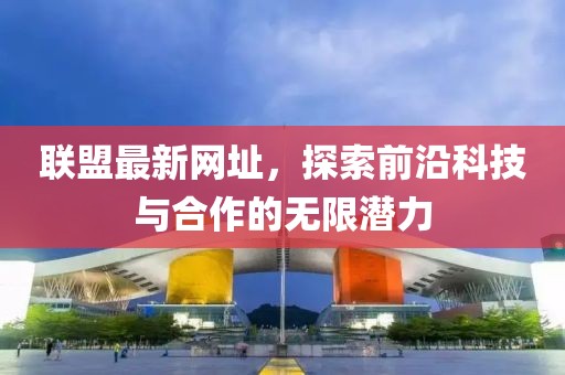 联盟最新网址，探索前沿科技与合作的无限潜力
