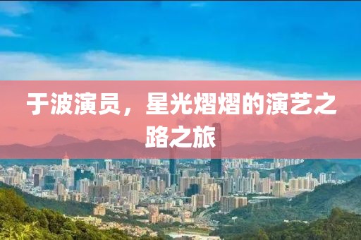 于波演员，星光熠熠的演艺之路之旅