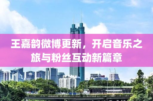 王嘉韵微博更新，开启音乐之旅与粉丝互动新篇章