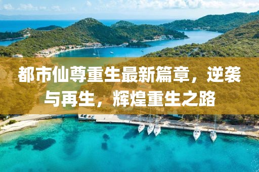 都市仙尊重生最新篇章，逆袭与再生，辉煌重生之路