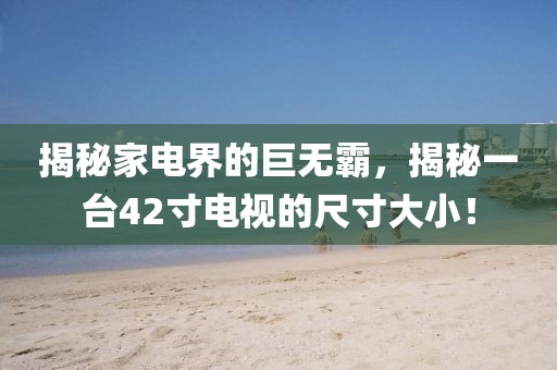 揭秘家电界的巨无霸，揭秘一台42寸电视的尺寸大小！