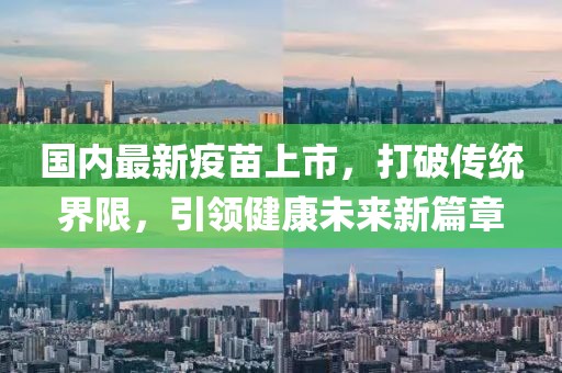 国内最新疫苗上市，打破传统界限，引领健康未来新篇章