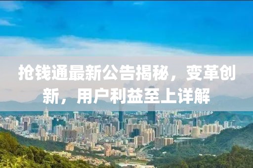 抢钱通最新公告揭秘，变革创新，用户利益至上详解
