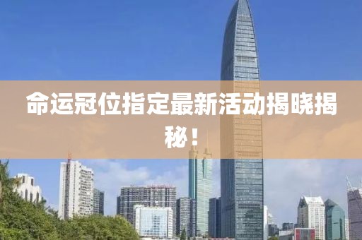 命运冠位指定最新活动揭晓揭秘！