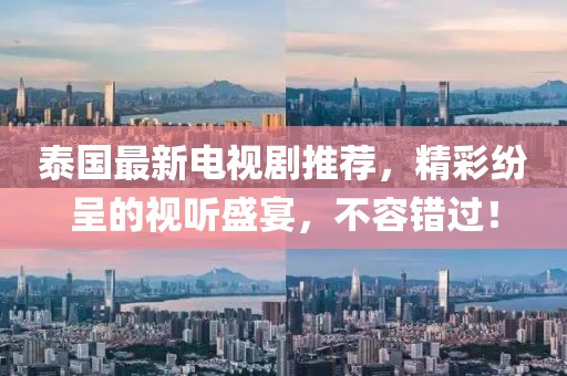 泰国最新电视剧推荐，精彩纷呈的视听盛宴，不容错过！