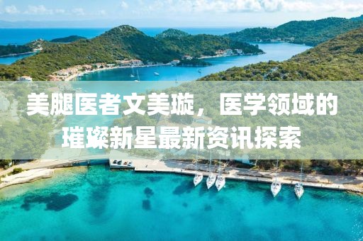 美腿医者文美璇，医学领域的璀璨新星最新资讯探索